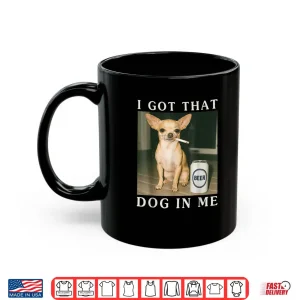 Mug I Got That Dog in Me Funny Chihuahua Smoking Beer Shirt