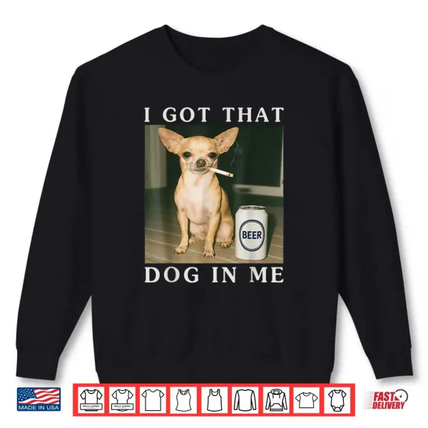 I Got That Dog in Me Funny Chihuahua Smoking Beer Shirt 1 Sweatshirt I Got That Dog in Me Funny Chihuahua Smoking Beer Shirt