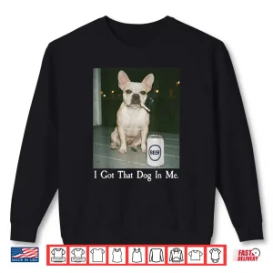 Sweatshirt I Got That Dog in Me French Bulldog Smoking Beer Meme Shirt