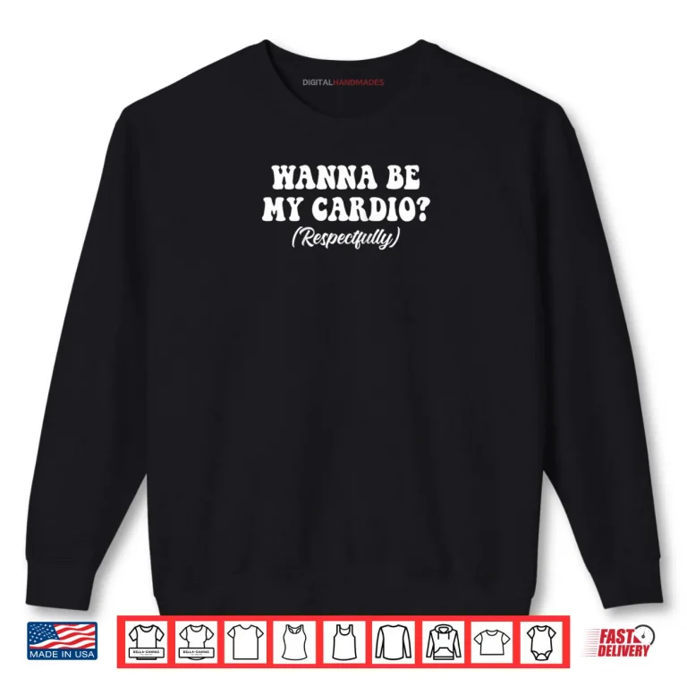 Sweatshirt Wanna Be My Cardio Respectfully Shirt