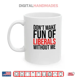 Mug Dont Make Fun of Liberals Without Me Shirt