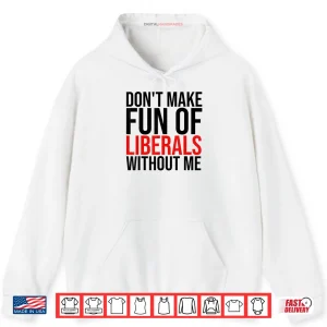 Hoodie Dont Make Fun of Liberals Without Me Shirt