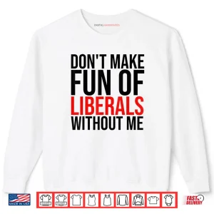 Sweatshirt Dont Make Fun of Liberals Without Me Shirt