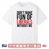Don’t Make Fun of Liberals Without Me Shirt