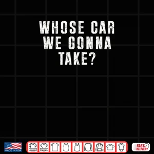 Design Whose Car We Gonna Take Out on The Town Friend Road Trip Shirt