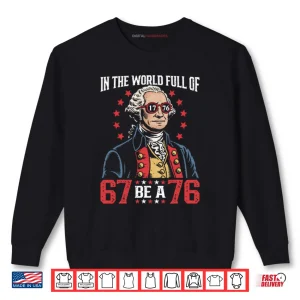 In The World Full Of 67 Be A 76 George Washington 67 Meme Shirt 1 Sweatshirt In The World Full Of 67 Be A 76 George Washington 67 Meme Shirt