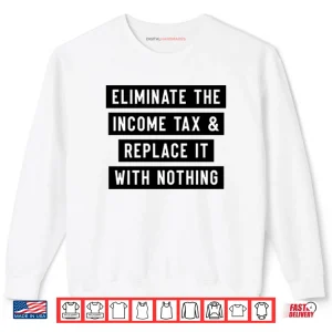 Sweatshirt Eliminate The Income Tax And Replace It With Nothing Shirt