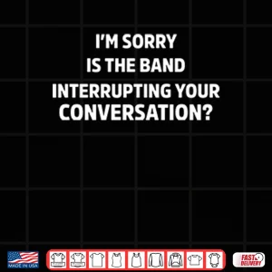 Design Im Sorry Is The Band Interrupting Your Conversation Shirt 1