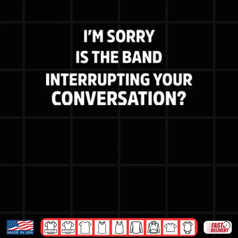 Design Im Sorry Is The Band Interrupting Your Conversation Shirt 1
