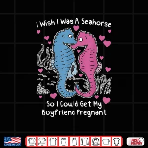 Design I Wish I was A Seahorse So I Could Get My Boyfriend Pregnant Shirt