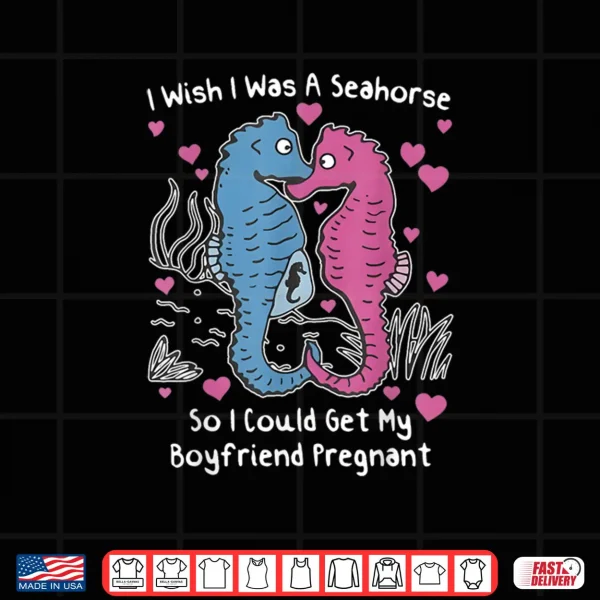 I Wish I was A Seahorse So I Could Get My Boyfriend Pregnant Shirt 4 Design I Wish I was A Seahorse So I Could Get My Boyfriend Pregnant Shirt