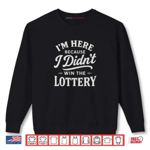 Sweatshirt Im Here Because I Didnt Win The Lottery Funny Work Shirt
