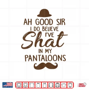 Design Ah Good Sir I Do Believe Ive Shat in My Pantaloons Shirt