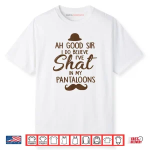 Ah Good Sir I Do Believe I’ve Shat in My Pantaloons Shirt