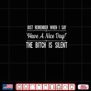 Design Just Remember When I Say Have A Nice Day The Bitch is Silent Shirt
