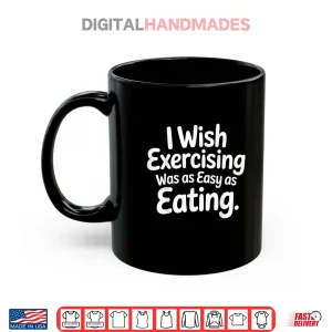 Mug I Wish Exercising was As Easy As Eating Shirt