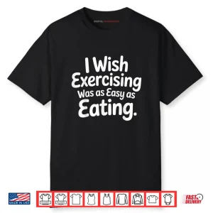I Wish Exercising was As Easy As Eating Shirt