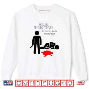 We'll Be Friends Forever Because You Already Know Too Much Shirt 1 Sweatshirt Well Be Friends Forever Because You Already Know Too Much Shirt