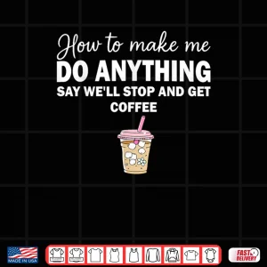 Design How To Make Me Do Anything Say Well Stop And Get Coffee Shirt
