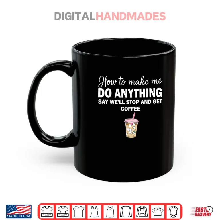 Mug How To Make Me Do Anything Say Well Stop And Get Coffee Shirt