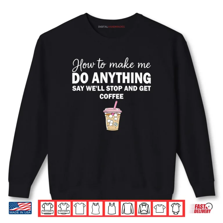 Sweatshirt How To Make Me Do Anything Say Well Stop And Get Coffee Shirt