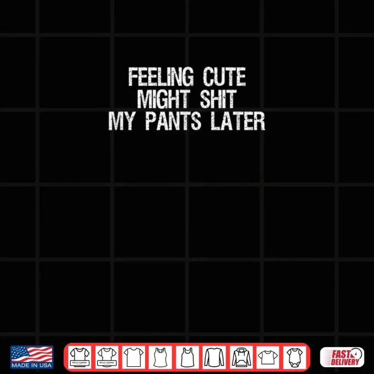 Feeling Cute Might Shit My Pants Later Saying Quote Shirt 4 Design Feeling Cute Might Shit My Pants Later Saying Quote Shirt