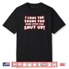 I Love The Sound You Make When You Shut Up Shirt