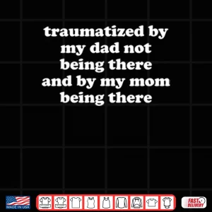 Design Traumatized By My Dad Not Being There And By My Mom Being There Shirt