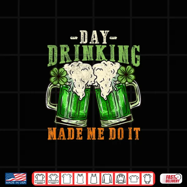 Day Drinking Made Me Do It I Funny St. Patrick'S Day Shirt 4 Design Day Drinking Made Me Do It I Funny St. PatrickS Day Shirt