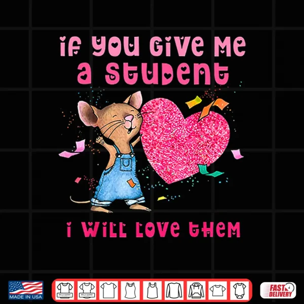 Design If You Give Me A Student I Will Love Them Valentine Mouse Shirt