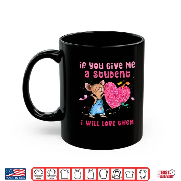 Mug If You Give Me A Student I Will Love Them Valentine Mouse Shirt