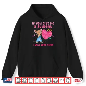 Hoodie If You Give Me A Student I Will Love Them Valentine Mouse Shirt