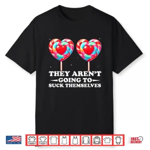 They Aren’T Going To Suck Themselves Valentine Inappropriate Shirt