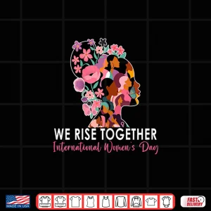 Design We Rise Together International WomenS Day Powerful Saying Shirt
