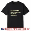 Exercising Just Enough To Fck & Fight Funny Shirt