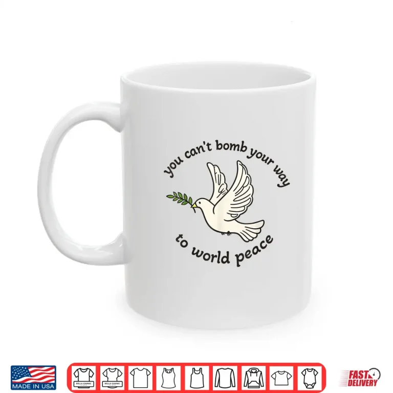 Mug You Cant Bomb Your Way to World Peace Shirt