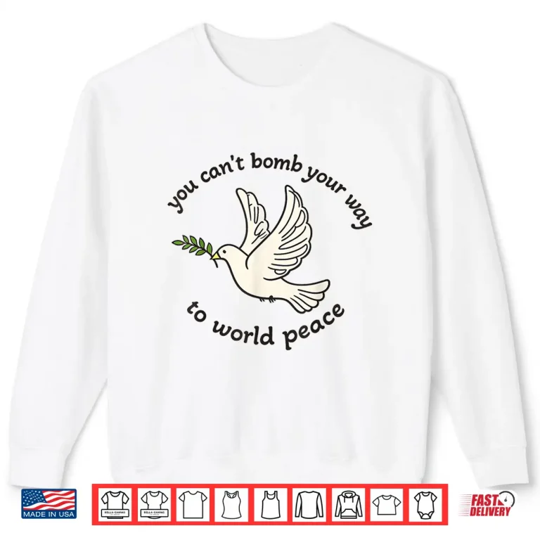Sweatshirt You Cant Bomb Your Way to World Peace Shirt