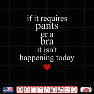 Design If It Requires Pants Or A Bra It Isnt Happening to Day Shirt