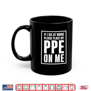 Mug If I Die at Work Please Place My PPE On Me Shirt