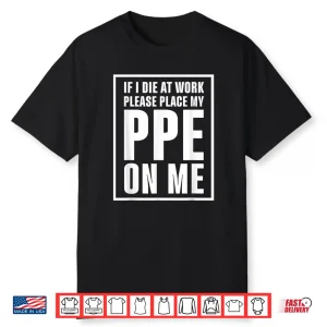 If I Die At Work Please Place My Ppe On Me Shirt