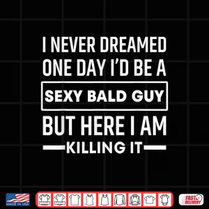Design I Never Dreamed One Day Id Be A Sexy Bald Guy Funny Shirt