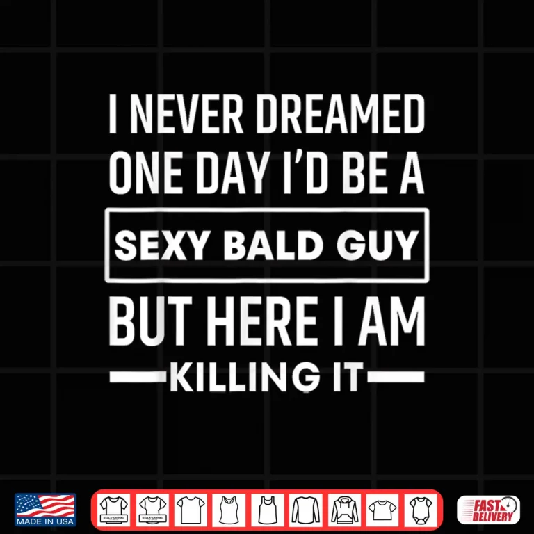 I Never Dreamed One Day I'D Be A Sexy Bald Guy Funny Shirt 4 Design I Never Dreamed One Day Id Be A Sexy Bald Guy Funny Shirt