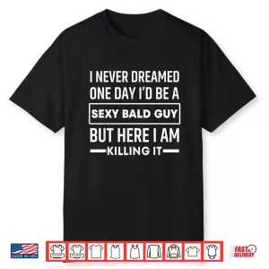 I Never Dreamed One Day I’D Be A Sexy Bald Guy Funny Shirt