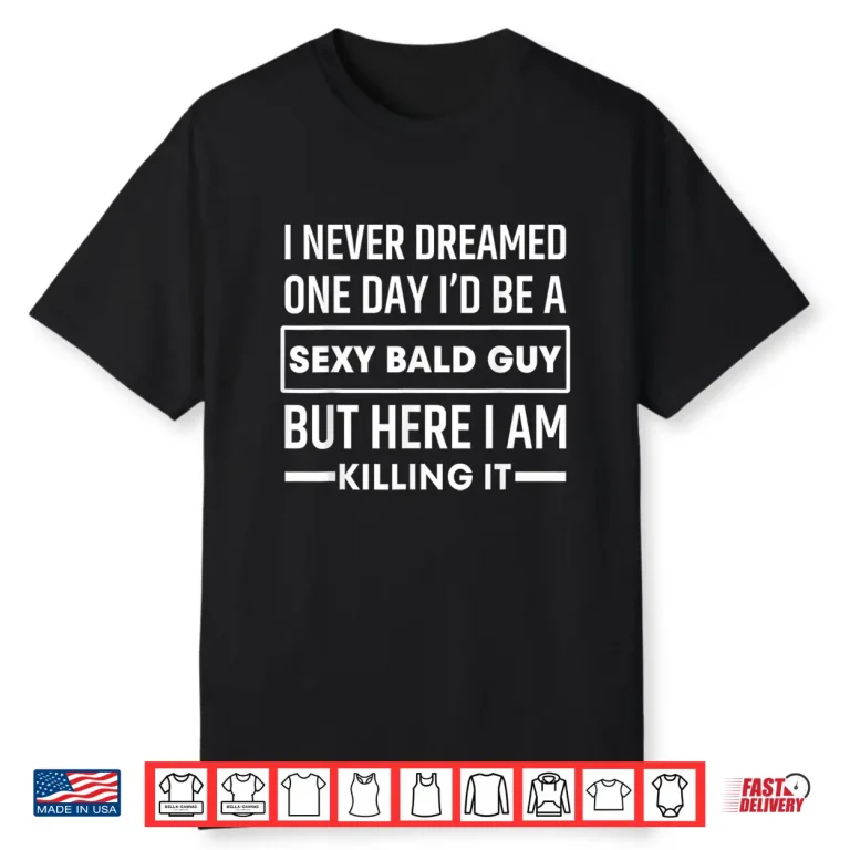 I Never Dreamed One Day Id Be A Sexy Bald Guy Funny Shirt