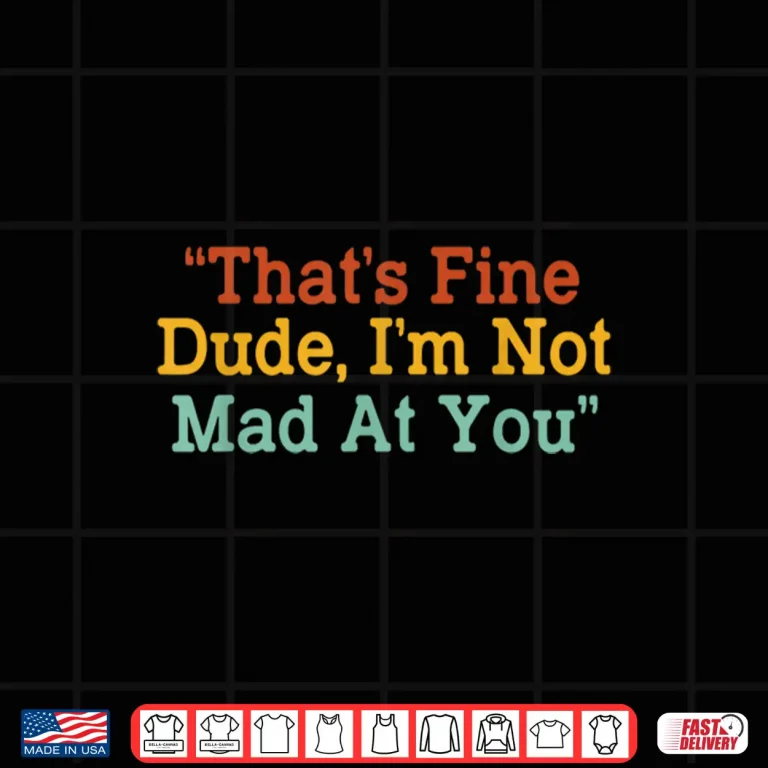 Design Thats Fine Dude Im Not Mad at You Funny Shirt 1