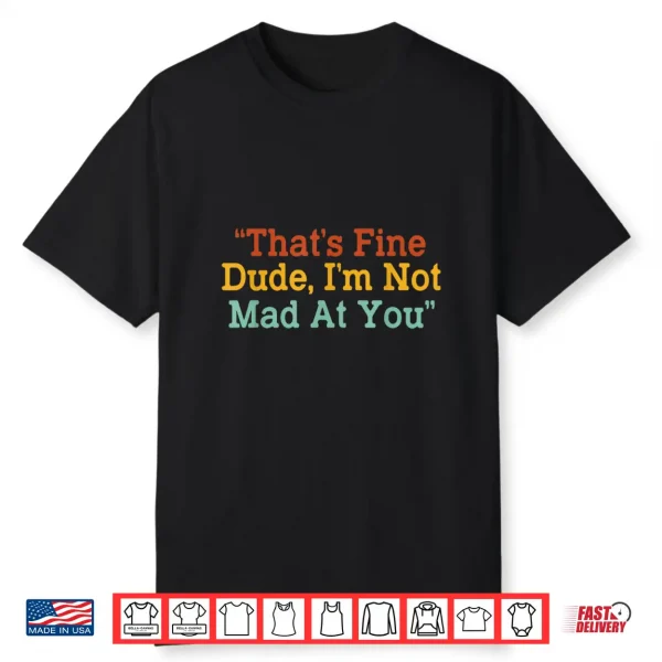 That’S Fine Dude I’M Not Mad At You Funny Shirt