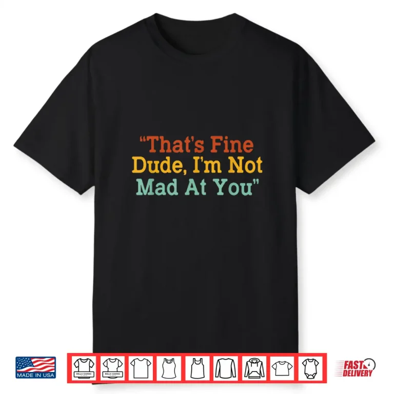 Thats Fine Dude Im Not Mad at You Funny Shirt 1