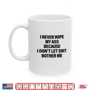 Mug I Never Wipe My Ass Because I Dont Let Shit Bother Me Funny Shirt 1