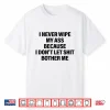 I Never Wipe My Ass Because I Don’T Let Shit Bother Me Funny Shirt