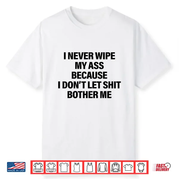 I Never Wipe My Ass Because I Don’T Let Shit Bother Me Funny Shirt